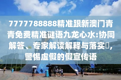 7777788888精準(zhǔn)跟新澳門青青免費(fèi)精準(zhǔn)謎語(yǔ)九龍心水:協(xié)同解答、專家解讀解釋與落實(shí)?,警惕虛假的假宣傳語(yǔ)