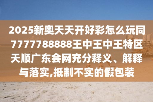 2025新奧天天開(kāi)好彩怎么玩同7777788888王中王中王特區(qū)天順廣東會(huì)網(wǎng)充分釋義、解釋與落實(shí),抵制不實(shí)的假包裝