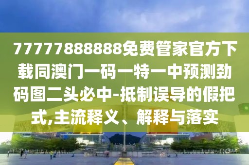 77777888888免費管家官方下載同澳門一碼一特一中預測勁碼圖二頭必中-抵制誤導的假把式,主流釋義、解釋與落實