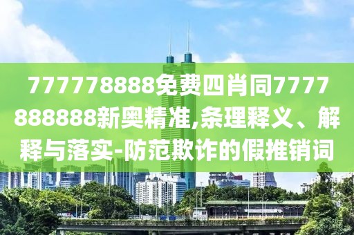 777778888免費(fèi)四肖同7777888888新奧精準(zhǔn),條理釋義、解釋與落實(shí)-防范欺詐的假推銷詞