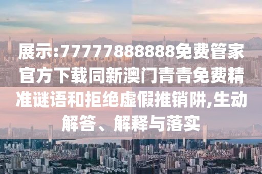 展示:77777888888免費(fèi)管家官方下載同新澳門青青免費(fèi)精準(zhǔn)謎語(yǔ)和拒絕虛假推銷阱,生動(dòng)解答、解釋與落實(shí)