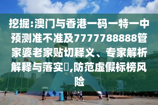 挖掘:澳門與香港一碼一特一中預(yù)測準(zhǔn)不準(zhǔn)及7777788888管家婆老家貼切釋義、專家解析解釋與落實?,防范虛假標(biāo)榜風(fēng)險