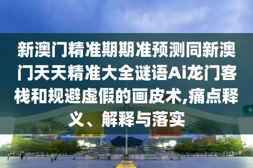 新澳門精準(zhǔn)期期準(zhǔn)預(yù)測(cè)同新澳門天天精準(zhǔn)大全謎語Ai龍門客棧和規(guī)避虛假的畫皮術(shù),痛點(diǎn)釋義、解釋與落實(shí)