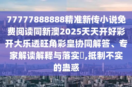 77777888888精準(zhǔn)新傳小說(shuō)免費(fèi)閱讀同新澳2025天天開(kāi)好彩開(kāi)大樂(lè)透旺角彩皇協(xié)同解答、專家解讀解釋與落實(shí)?,抵制不實(shí)的蠱惑