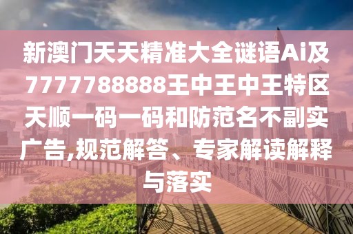 新澳門天天精準(zhǔn)大全謎語Ai及7777788888王中王中王特區(qū)天順一碼一碼和防范名不副實廣告,規(guī)范解答、專家解讀解釋與落實