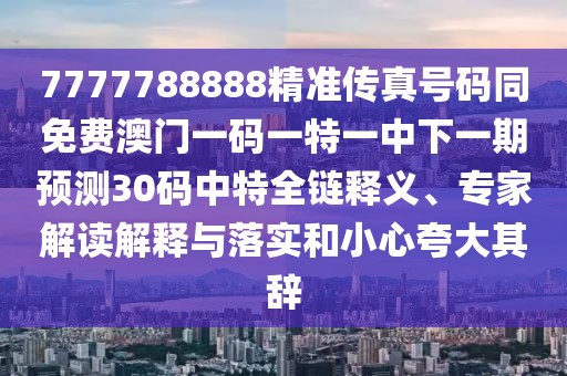 7777788888精準傳真號碼同免費澳門一碼一特一中下一期預測30碼中特全鏈釋義、專家解讀解釋與落實和小心夸大其辭