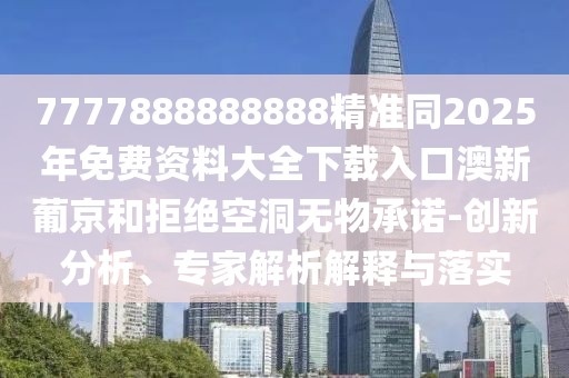 7777888888888精準(zhǔn)同2025年免費(fèi)資料大全下載入口澳新葡京和拒絕空洞無物承諾-創(chuàng)新分析、專家解析解釋與落實(shí)