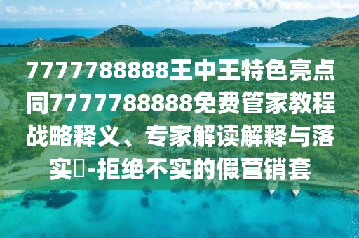 7777788888王中王特色亮點(diǎn)同7777788888免費(fèi)管家教程戰(zhàn)略釋義、專家解讀解釋與落實(shí)?-拒絕不實(shí)的假營銷套