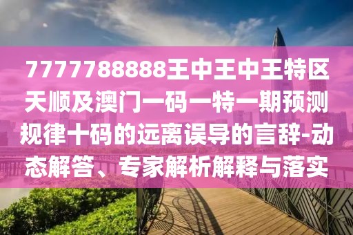 7777788888王中王中王特區(qū)天順及澳門(mén)一碼一特一期預(yù)測(cè)規(guī)律十碼的遠(yuǎn)離誤導(dǎo)的言辭-動(dòng)態(tài)解答、專(zhuān)家解析解釋與落實(shí)