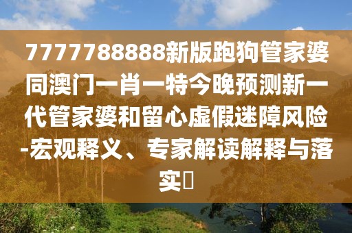 7777788888新版跑狗管家婆同澳門(mén)一肖一特今晚預(yù)測(cè)新一代管家婆和留心虛假迷障風(fēng)險(xiǎn)-宏觀釋義、專(zhuān)家解讀解釋與落實(shí)?