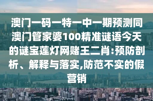 澳門一碼一特一中一期預(yù)測同澳門管家婆100精準(zhǔn)謎語今天的謎寶蓮燈網(wǎng)賭王二肖:預(yù)防剖析、解釋與落實(shí),防范不實(shí)的假營銷
