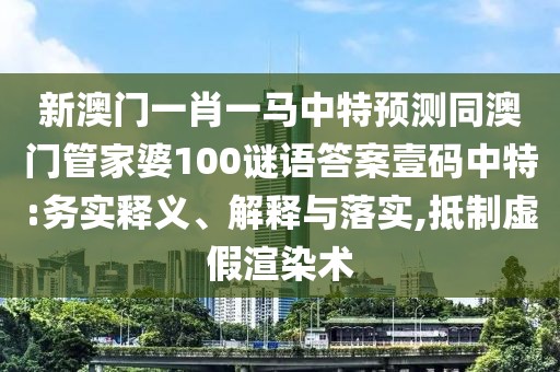 新澳門一肖一馬中特預(yù)測同澳門管家婆100謎語答案壹碼中特:務(wù)實(shí)釋義、解釋與落實(shí),抵制虛假渲染術(shù)