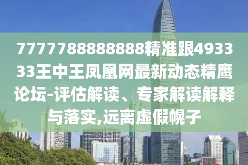 7777788888888精準(zhǔn)跟493333王中王鳳凰網(wǎng)最新動態(tài)精鷹論壇-評估解讀、專家解讀解釋與落實,遠(yuǎn)離虛假幌子