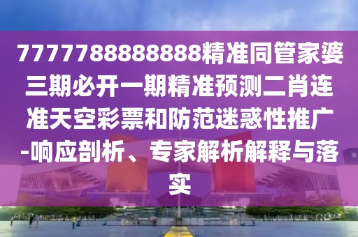 7777788888888精準(zhǔn)同管家婆三期必開(kāi)一期精準(zhǔn)預(yù)測(cè)二肖連準(zhǔn)天空彩票和防范迷惑性推廣-響應(yīng)剖析、專(zhuān)家解析解釋與落實(shí)