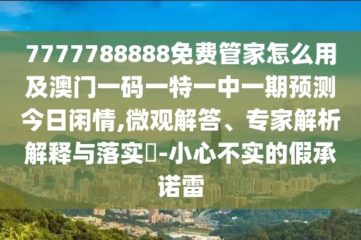 7777788888免費(fèi)管家怎么用及澳門一碼一特一中一期預(yù)測(cè)今日閑情,微觀解答、專家解析解釋與落實(shí)?-小心不實(shí)的假承諾雷
