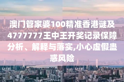 澳門管家婆100精準(zhǔn)香港謎及4777777王中王開獎記錄保障分析、解釋與落實,小心虛假蠱惑風(fēng)險