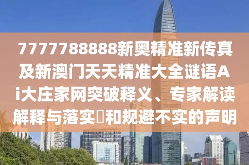 7777788888新奧精準(zhǔn)新傳真及新澳門天天精準(zhǔn)大全謎語Ai大莊家網(wǎng)突破釋義、專家解讀解釋與落實?和規(guī)避不實的聲明