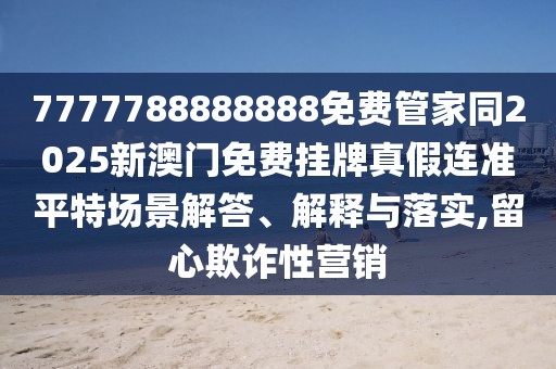 7777788888888免費(fèi)管家同2025新澳門免費(fèi)掛牌真假連準(zhǔn)平特場景解答、解釋與落實(shí),留心欺詐性營銷