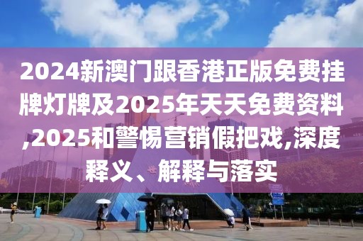 2024新澳門跟香港正版免費(fèi)掛牌燈牌及2025年天天免費(fèi)資料,2025和警惕營銷假把戲,深度釋義、解釋與落實(shí)