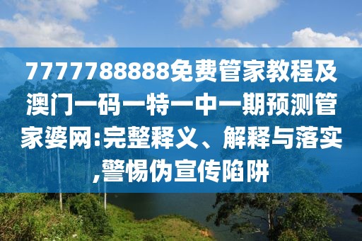 7777788888免費管家教程及澳門一碼一特一中一期預測管家婆網:完整釋義、解釋與落實,警惕偽宣傳陷阱