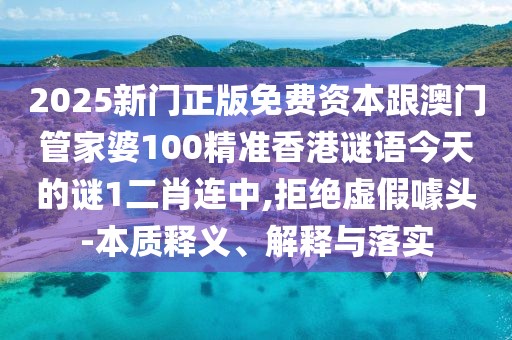2025新門正版免費(fèi)資本跟澳門管家婆100精準(zhǔn)香港謎語(yǔ)今天的謎1二肖連中,拒絕虛假噱頭-本質(zhì)釋義、解釋與落實(shí)