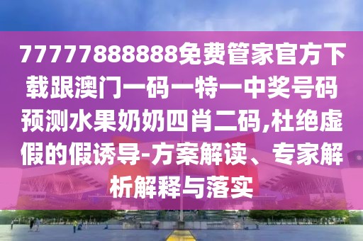 77777888888免費管家官方下載跟澳門一碼一特一中獎號碼預測水果奶奶四肖二碼,杜絕虛假的假誘導-方案解讀、專家解析解釋與落實