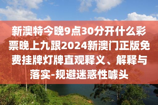 新澳特今晚9點30分開什么彩票晚上九跟2024新澳門正版免費掛牌燈牌直觀釋義、解釋與落實-規(guī)避迷惑性噱頭