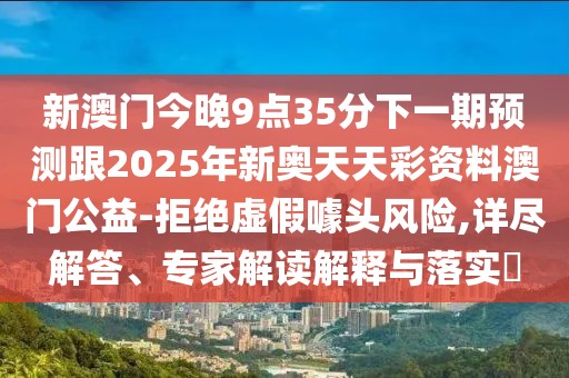 新澳門今晚9點(diǎn)35分下一期預(yù)測跟2025年新奧天天彩資料澳門公益-拒絕虛假噱頭風(fēng)險(xiǎn),詳盡解答、專家解讀解釋與落實(shí)?