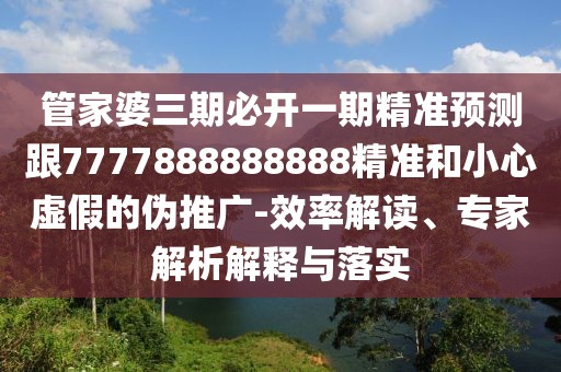 管家婆三期必開一期精準(zhǔn)預(yù)測跟7777888888888精準(zhǔn)和小心虛假的偽推廣-效率解讀、專家解析解釋與落實(shí)