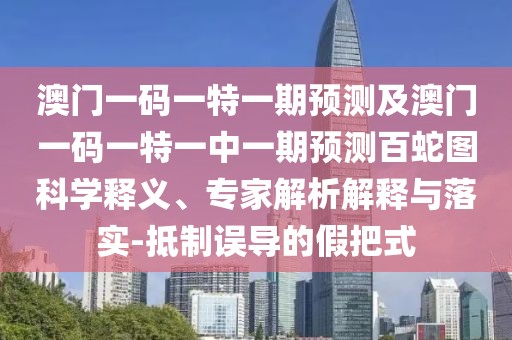 澳門一碼一特一期預(yù)測及澳門一碼一特一中一期預(yù)測百蛇圖科學(xué)釋義、專家解析解釋與落實-抵制誤導(dǎo)的假把式