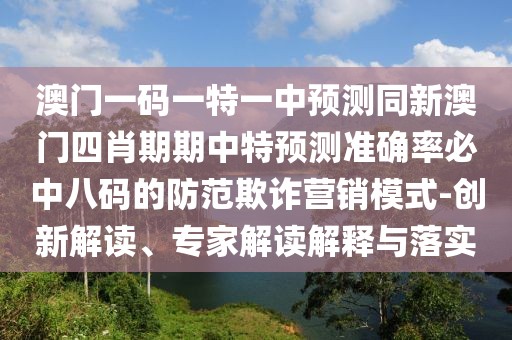 澳門一碼一特一中預(yù)測(cè)同新澳門四肖期期中特預(yù)測(cè)準(zhǔn)確率必中八碼的防范欺詐營(yíng)銷模式-創(chuàng)新解讀、專家解讀解釋與落實(shí)