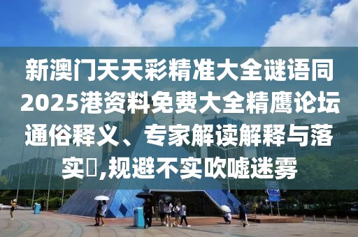 新澳門天天彩精準(zhǔn)大全謎語同2025港資料免費(fèi)大全精鷹論壇通俗釋義、專家解讀解釋與落實(shí)?,規(guī)避不實(shí)吹噓迷霧
