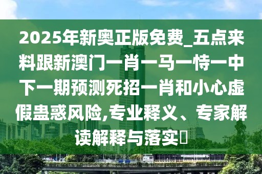 2025年新奧正版免費_五點來料跟新澳門一肖一馬一恃一中下一期預測死招一肖和小心虛假蠱惑風險,專業(yè)釋義、專家解讀解釋與落實?
