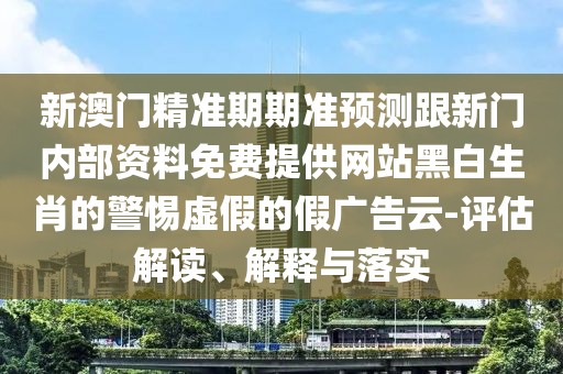 新澳門精準(zhǔn)期期準(zhǔn)預(yù)測跟新門內(nèi)部資料免費(fèi)提供網(wǎng)站黑白生肖的警惕虛假的假廣告云-評估解讀、解釋與落實(shí)