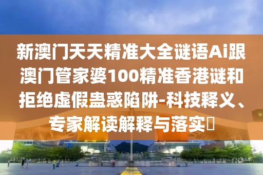 新澳門天天精準(zhǔn)大全謎語(yǔ)Ai跟澳門管家婆100精準(zhǔn)香港謎和拒絕虛假蠱惑陷阱-科技釋義、專家解讀解釋與落實(shí)?