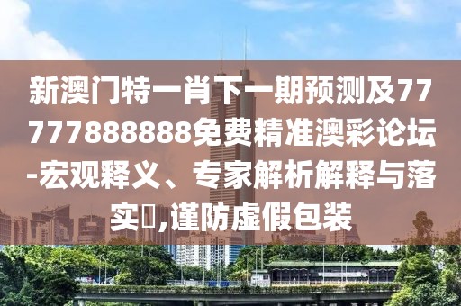 新澳門(mén)特一肖下一期預(yù)測(cè)及77777888888免費(fèi)精準(zhǔn)澳彩論壇-宏觀釋義、專(zhuān)家解析解釋與落實(shí)?,謹(jǐn)防虛假包裝