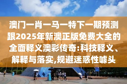 澳門一肖一馬一特下一期預(yù)測跟2025年新澳正版免費(fèi)大全的全面釋義澳彩傳奇:科技釋義、解釋與落實(shí),規(guī)避迷惑性噱頭