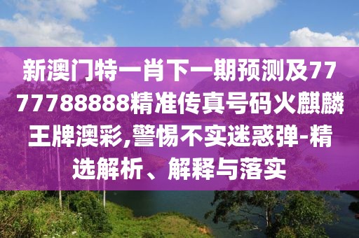新澳門(mén)特一肖下一期預(yù)測(cè)及7777788888精準(zhǔn)傳真號(hào)碼火麒麟王牌澳彩,警惕不實(shí)迷惑彈-精選解析、解釋與落實(shí)