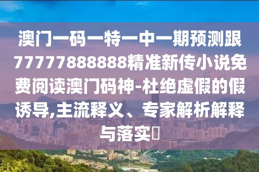 澳門一碼一特一中一期預(yù)測跟77777888888精準新傳小說免費閱讀澳門碼神-杜絕虛假的假誘導(dǎo),主流釋義、專家解析解釋與落實?