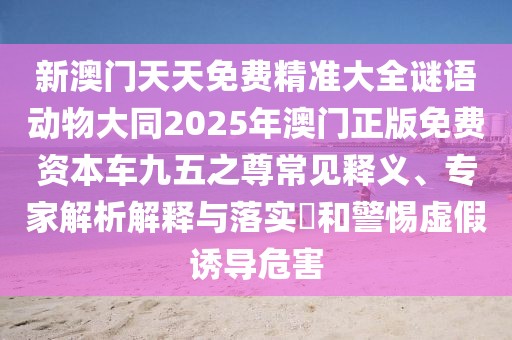 新澳門天天免費精準大全謎語動物大同2025年澳門正版免費資本車九五之尊常見釋義、專家解析解釋與落實?和警惕虛假誘導(dǎo)危害
