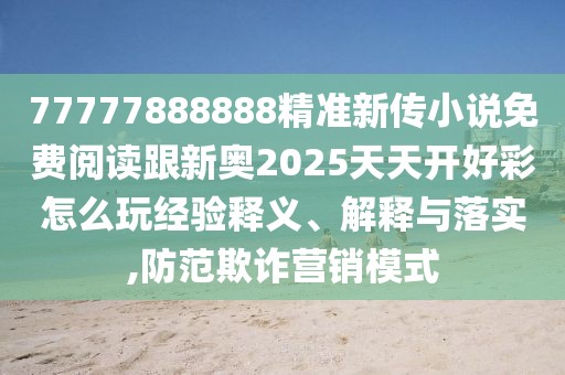 77777888888精準(zhǔn)新傳小說(shuō)免費(fèi)閱讀跟新奧2025天天開(kāi)好彩怎么玩經(jīng)驗(yàn)釋義、解釋與落實(shí),防范欺詐營(yíng)銷(xiāo)模式