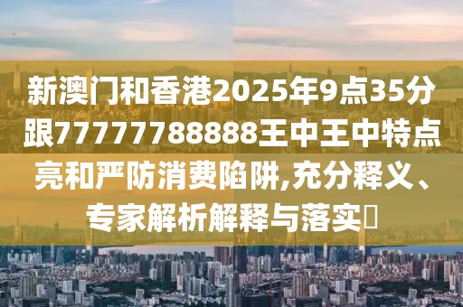 新澳門(mén)和香港2025年9點(diǎn)35分跟77777788888王中王中特點(diǎn)亮和嚴(yán)防消費(fèi)陷阱,充分釋義、專家解析解釋與落實(shí)?