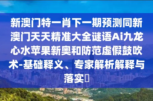 新澳門特一肖下一期預(yù)測(cè)同新澳門天天精準(zhǔn)大全謎語Ai九龍心水蘋果新奧和防范虛假鼓吹術(shù)-基礎(chǔ)釋義、專家解析解釋與落實(shí)?