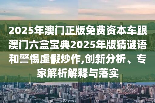 2025年澳門正版免費(fèi)資本車跟澳門六盒寶典2025年版猜謎語(yǔ)和警惕虛假炒作,創(chuàng)新分析、專家解析解釋與落實(shí)