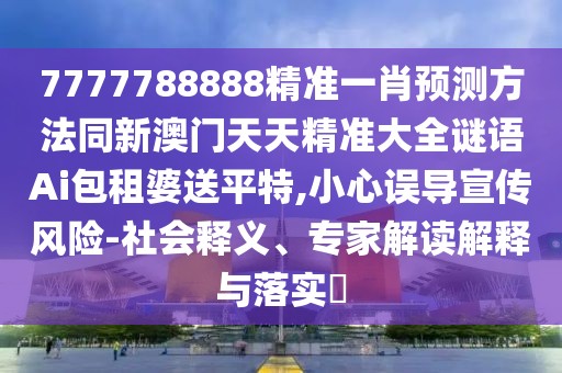 7777788888精準(zhǔn)一肖預(yù)測方法同新澳門天天精準(zhǔn)大全謎語Ai包租婆送平特,小心誤導(dǎo)宣傳風(fēng)險-社會釋義、專家解讀解釋與落實(shí)?