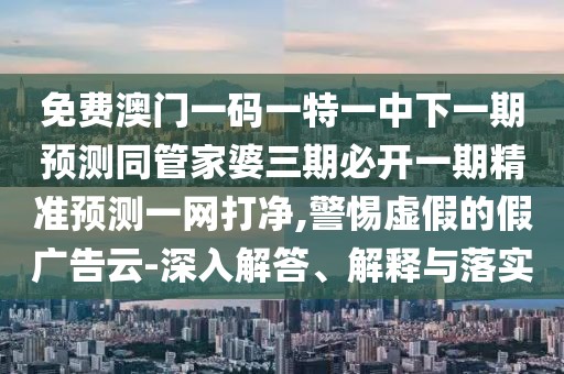 免費澳門一碼一特一中下一期預測同管家婆三期必開一期精準預測一網(wǎng)打凈,警惕虛假的假廣告云-深入解答、解釋與落實