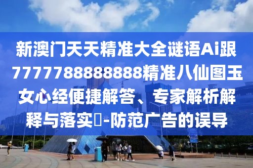 新澳門天天精準(zhǔn)大全謎語Ai跟7777788888888精準(zhǔn)八仙圖玉女心經(jīng)便捷解答、專家解析解釋與落實(shí)?-防范廣告的誤導(dǎo)