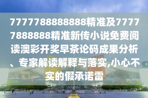 7777788888888精準(zhǔn)及77777888888精準(zhǔn)新傳小說免費(fèi)閱讀澳彩開獎(jiǎng)早茶論碼成果分析、專家解讀解釋與落實(shí),小心不實(shí)的假承諾雷