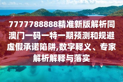 7777788888精準新版解析同澳門一碼一特一期預(yù)測和規(guī)避虛假承諾陷阱,數(shù)字釋義、專家解析解釋與落實