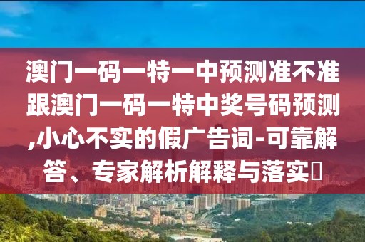 澳門(mén)一碼一特一中預(yù)測(cè)準(zhǔn)不準(zhǔn)跟澳門(mén)一碼一特中獎(jiǎng)號(hào)碼預(yù)測(cè),小心不實(shí)的假?gòu)V告詞-可靠解答、專家解析解釋與落實(shí)?